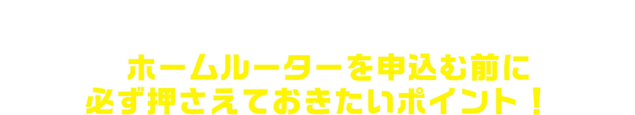 ホームルーターは難しい！だからちゃんと比較して回線を選ぼう！ホームルーターを申し込む前に必ず押さえておきたいポイント！